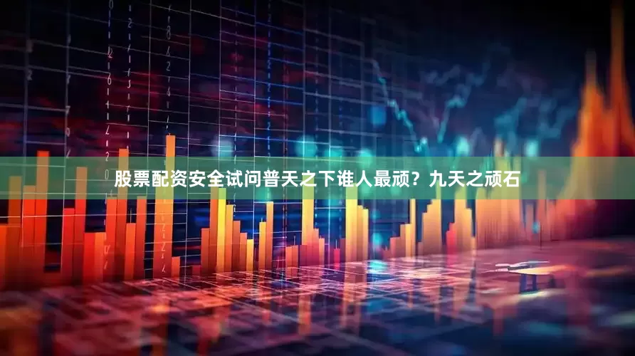 股票配资安全试问普天之下谁人最顽？九天之顽石