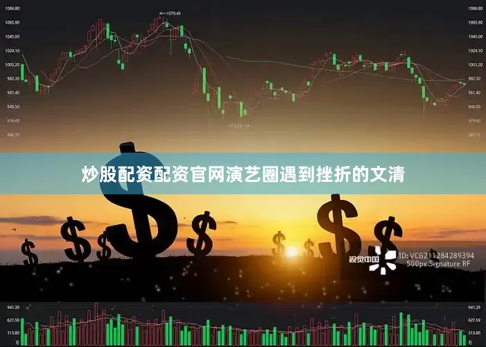 炒股配资配资官网演艺圈遇到挫折的文清