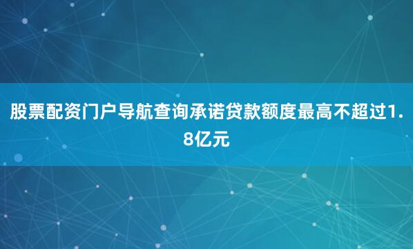 股票配资门户导航查询承诺贷款额度最高不超过1.8亿元