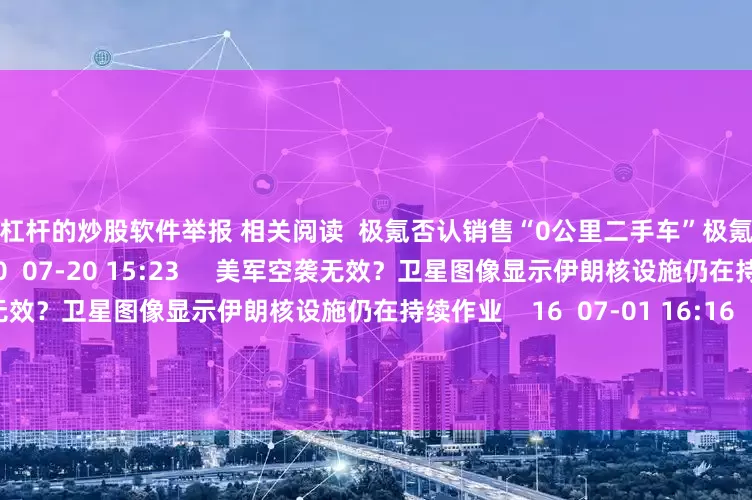 加杠杆的炒股软件举报 相关阅读  极氪否认销售“0公里二手车”极氪否认销售“0公里二手车”    20  07-20 15:23     美军空袭无效？卫星图像显示伊朗核设施仍在持续作业美军空袭无效？卫星图像显示伊朗核设施仍在持续作业    16  07-01 16:16     特朗普再度喊话鲍威尔：应降息至少2到3个百分点特朗普再度喊话鲍威尔：应降息至少2到3个百分点    18  06-24