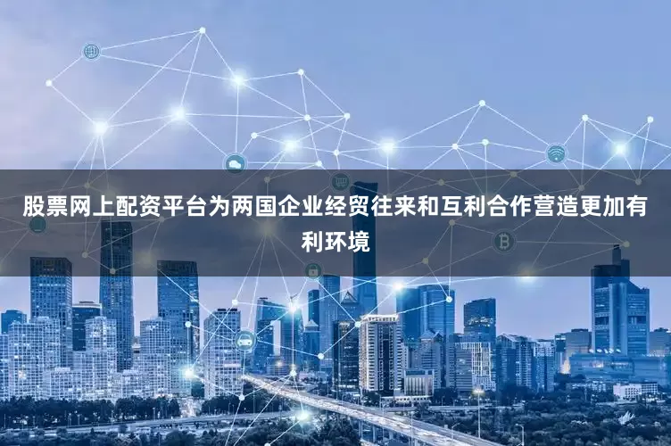 股票网上配资平台为两国企业经贸往来和互利合作营造更加有利环境
