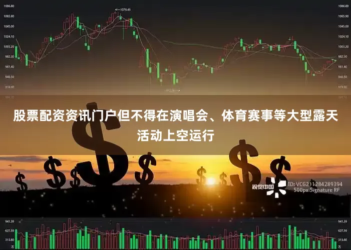 股票配资资讯门户但不得在演唱会、体育赛事等大型露天活动上空运行