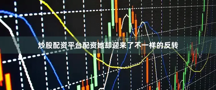 炒股配资平台配资她却迎来了不一样的反转