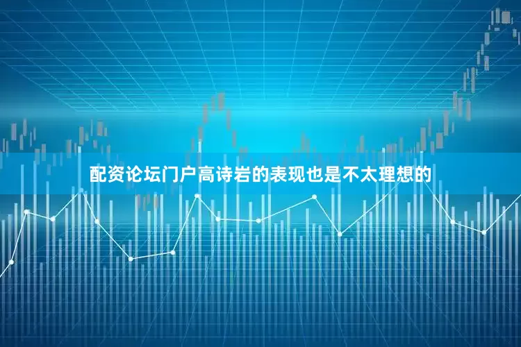 配资论坛门户高诗岩的表现也是不太理想的