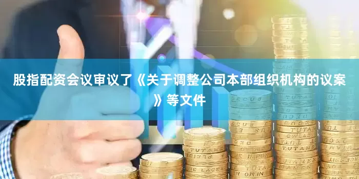 股指配资会议审议了《关于调整公司本部组织机构的议案》等文件