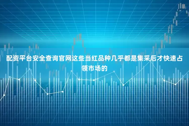 配资平台安全查询官网这些当红品种几乎都是集采后才快速占领市场的