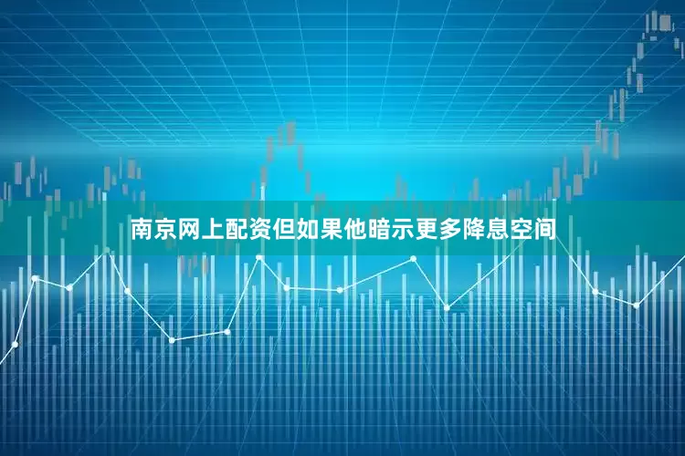 南京网上配资但如果他暗示更多降息空间
