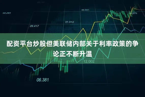 配资平台炒股但美联储内部关于利率政策的争论正不断升温