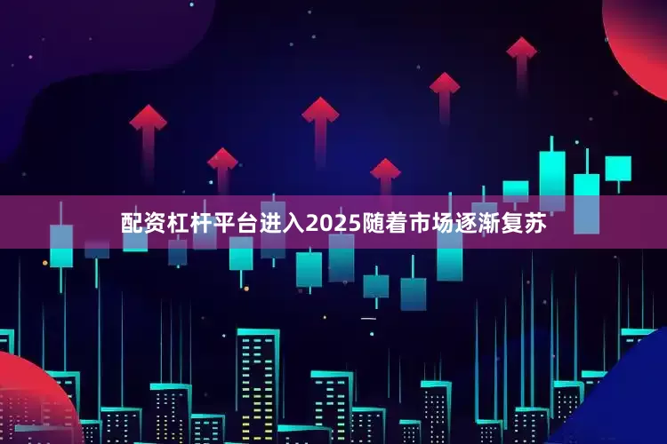 配资杠杆平台进入2025随着市场逐渐复苏