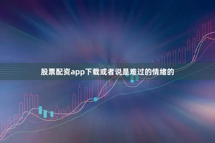 股票配资app下载或者说是难过的情绪的