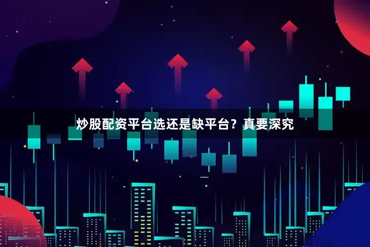 炒股配资平台选还是缺平台？真要深究