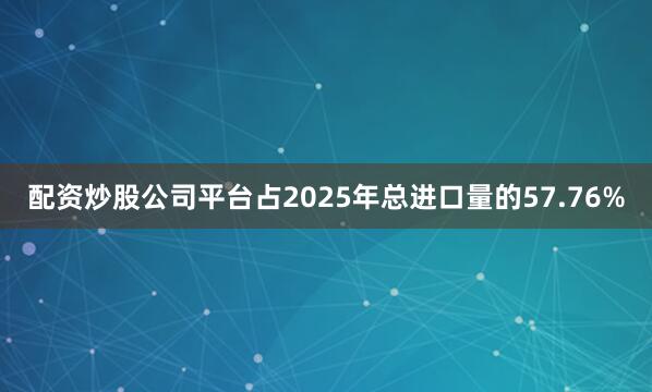 配资炒股公司平台占2025年总进口量的57.76%