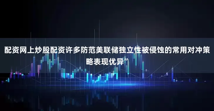 配资网上炒股配资许多防范美联储独立性被侵蚀的常用对冲策略表现优异”