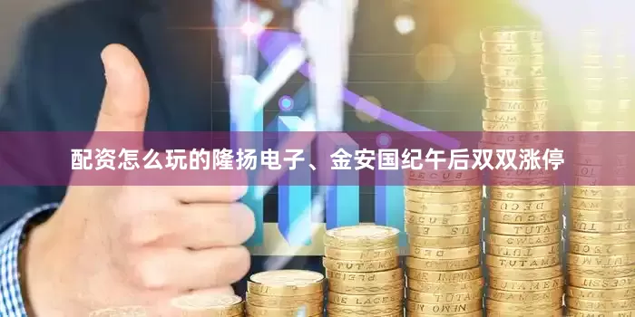 配资怎么玩的隆扬电子、金安国纪午后双双涨停