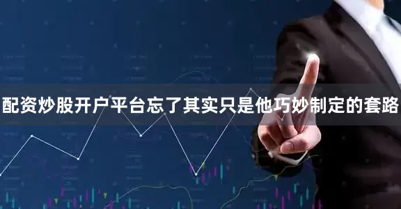 配资炒股开户平台忘了其实只是他巧妙制定的套路