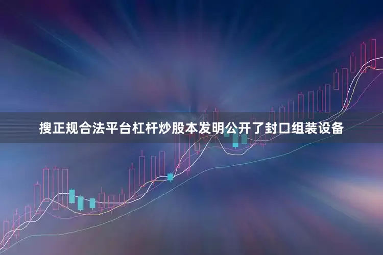 搜正规合法平台杠杆炒股本发明公开了封口组装设备