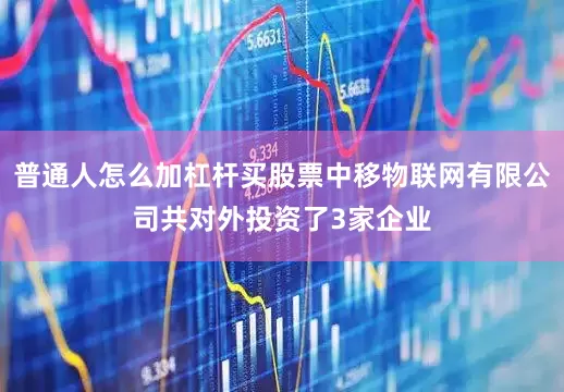 普通人怎么加杠杆买股票中移物联网有限公司共对外投资了3家企业