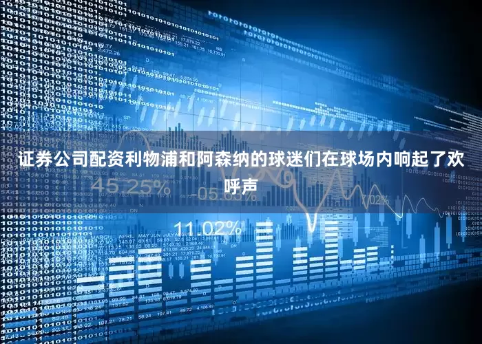 证券公司配资利物浦和阿森纳的球迷们在球场内响起了欢呼声