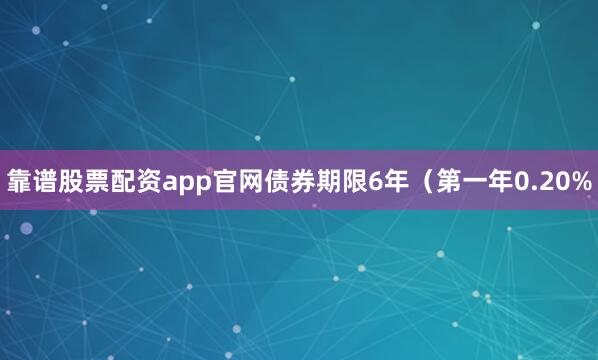 靠谱股票配资app官网债券期限6年（第一年0.20%