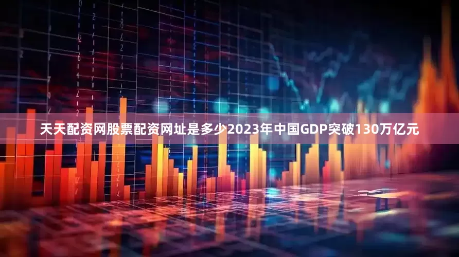 天天配资网股票配资网址是多少2023年中国GDP突破130万亿元