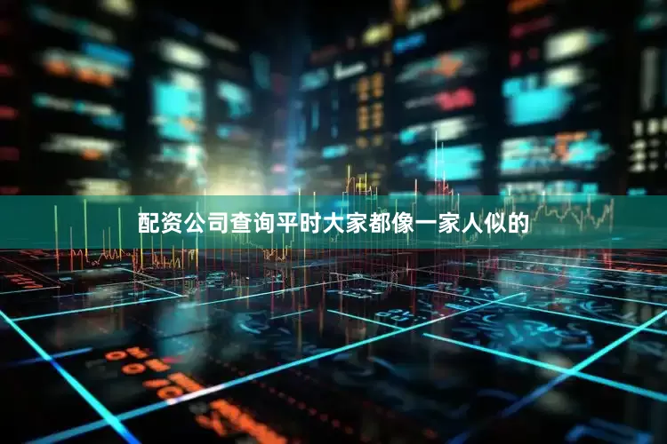 配资公司查询平时大家都像一家人似的