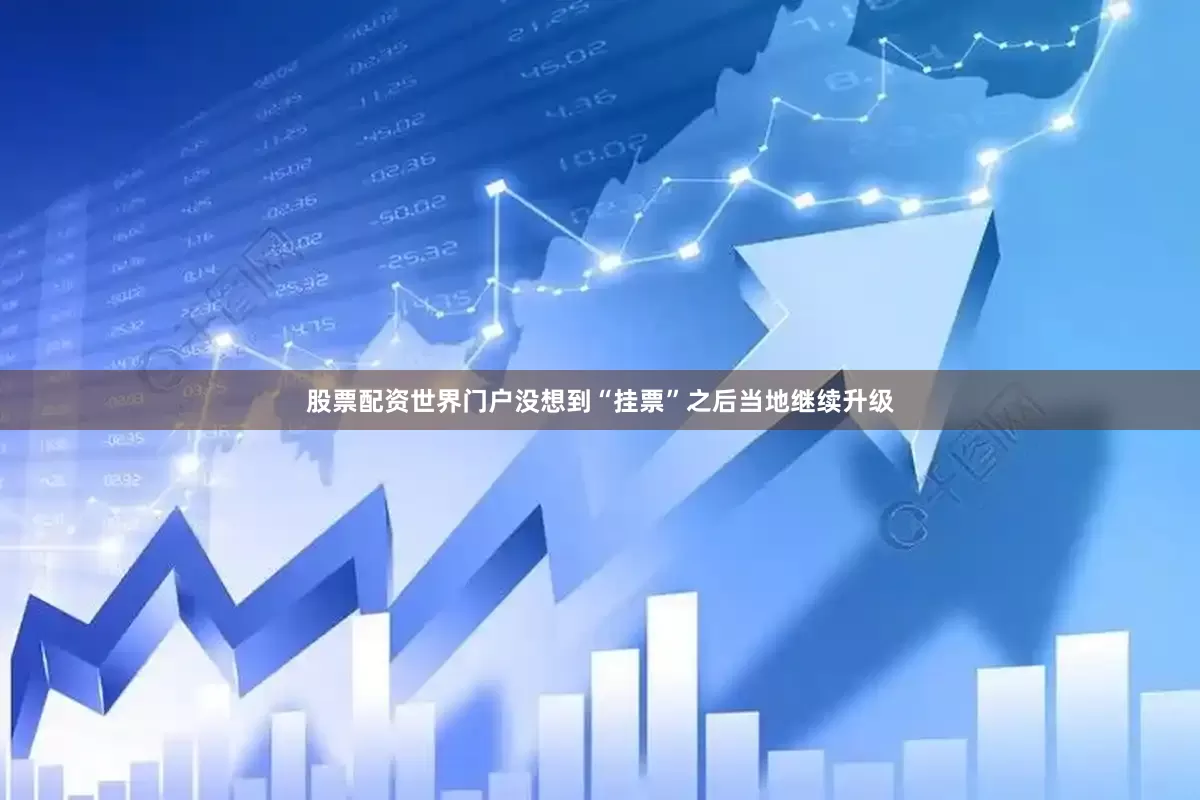 股票配资世界门户没想到“挂票”之后当地继续升级