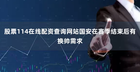 股票114在线配资查询网站国安在赛季结束后有换帅需求