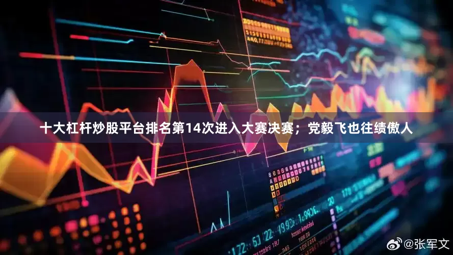 十大杠杆炒股平台排名第14次进入大赛决赛；党毅飞也往绩傲人