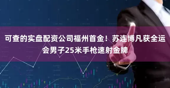 可查的实盘配资公司福州首金！苏连博凡获全运会男子25米手枪速射金牌