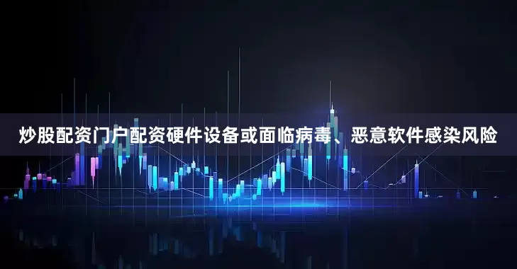 炒股配资门户配资硬件设备或面临病毒、恶意软件感染风险